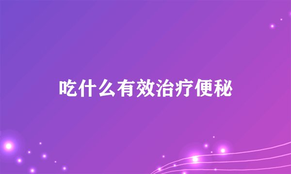 吃什么有效治疗便秘