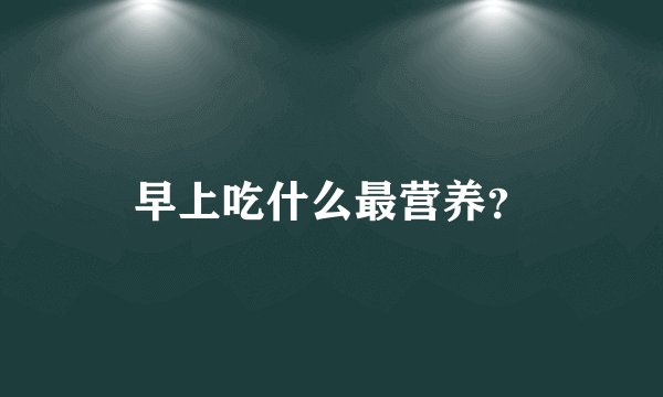 早上吃什么最营养？