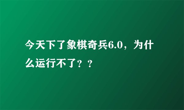 今天下了象棋奇兵6.0，为什么运行不了？？