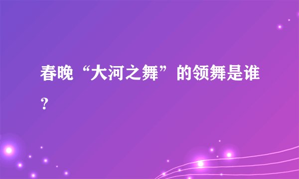 春晚“大河之舞”的领舞是谁?