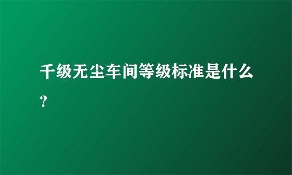 千级无尘车间等级标准是什么？