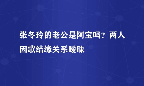 张冬玲的老公是阿宝吗？两人因歌结缘关系暧昧