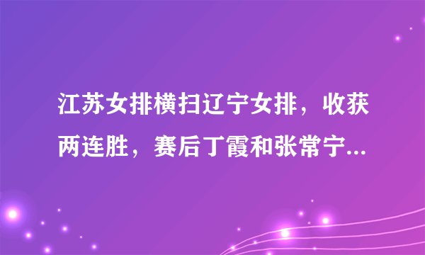 江苏女排横扫辽宁女排，收获两连胜，赛后丁霞和张常宁有说有笑