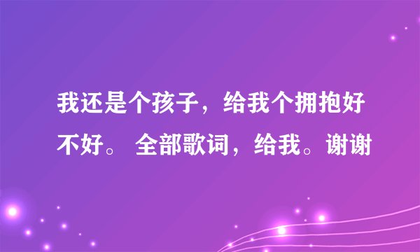 我还是个孩子，给我个拥抱好不好。 全部歌词，给我。谢谢