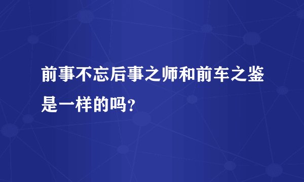 前事不忘后事之师和前车之鉴是一样的吗？