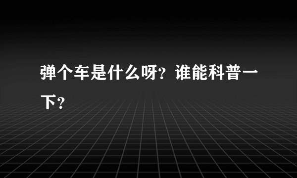 弹个车是什么呀？谁能科普一下？