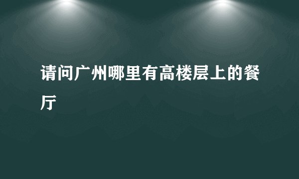 请问广州哪里有高楼层上的餐厅
