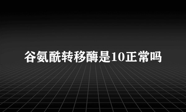 谷氨酰转移酶是10正常吗