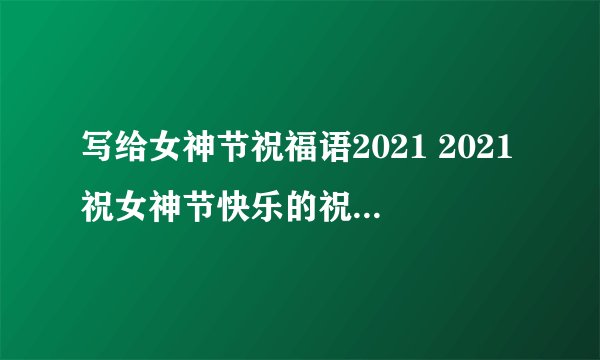 写给女神节祝福语2021 2021祝女神节快乐的祝福语简短独特