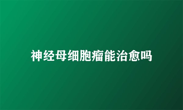 神经母细胞瘤能治愈吗