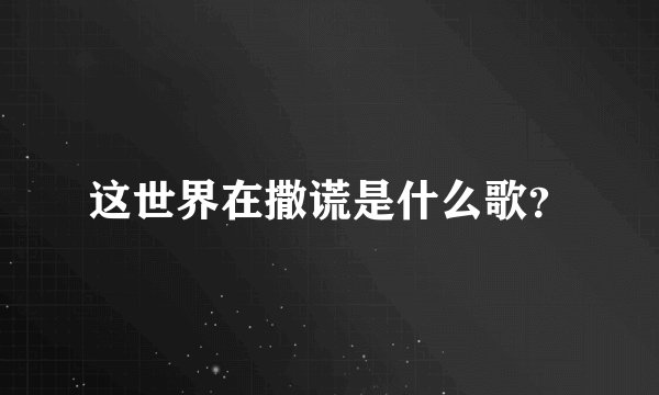 这世界在撒谎是什么歌？