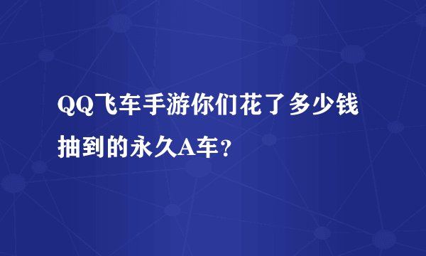 QQ飞车手游你们花了多少钱抽到的永久A车？