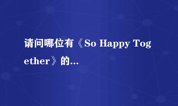 请问哪位有《So Happy Together》的歌词？谢谢！