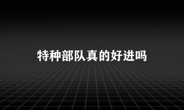 特种部队真的好进吗