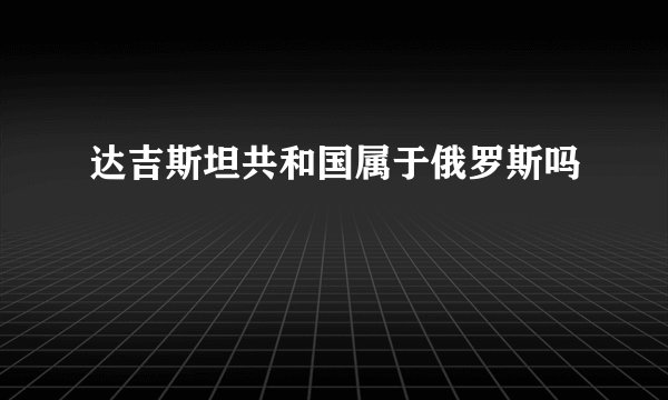 达吉斯坦共和国属于俄罗斯吗