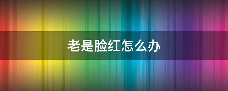 老是脸红怎么办