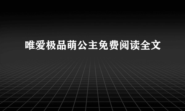 唯爱极品萌公主免费阅读全文