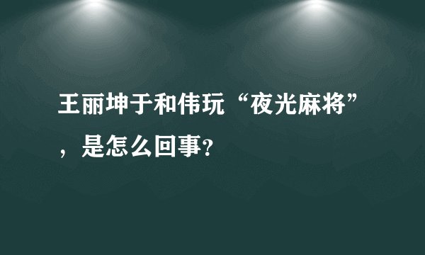 王丽坤于和伟玩“夜光麻将”，是怎么回事？
