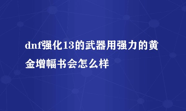 dnf强化13的武器用强力的黄金增幅书会怎么样