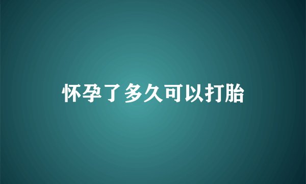 怀孕了多久可以打胎