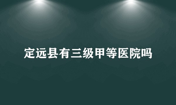 定远县有三级甲等医院吗