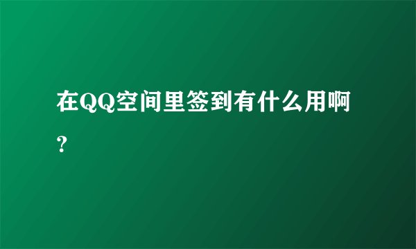 在QQ空间里签到有什么用啊？