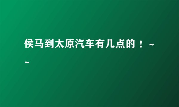 侯马到太原汽车有几点的 ！~~