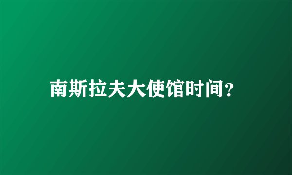 南斯拉夫大使馆时间？