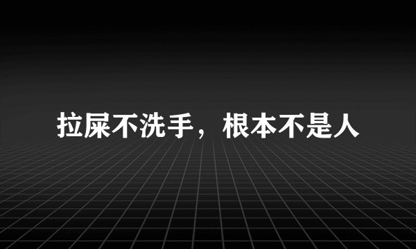 拉屎不洗手，根本不是人