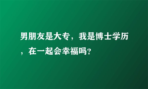 男朋友是大专，我是博士学历，在一起会幸福吗？