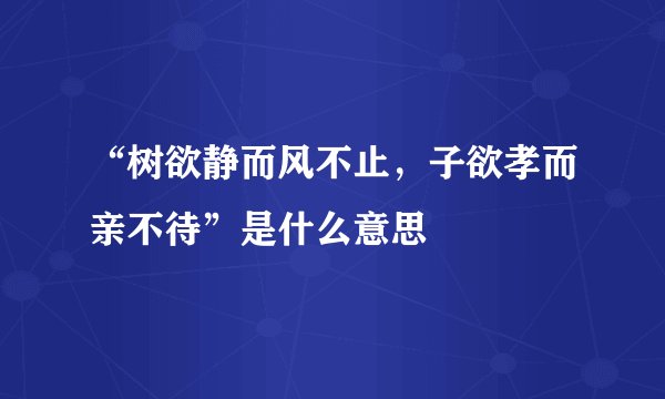 “树欲静而风不止，子欲孝而亲不待”是什么意思