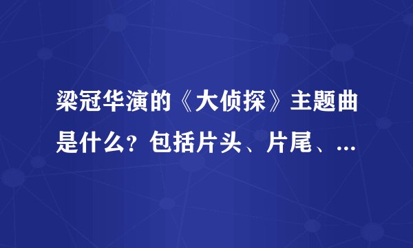 梁冠华演的《大侦探》主题曲是什么？包括片头、片尾、插曲什么的？