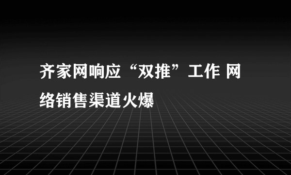 齐家网响应“双推”工作 网络销售渠道火爆