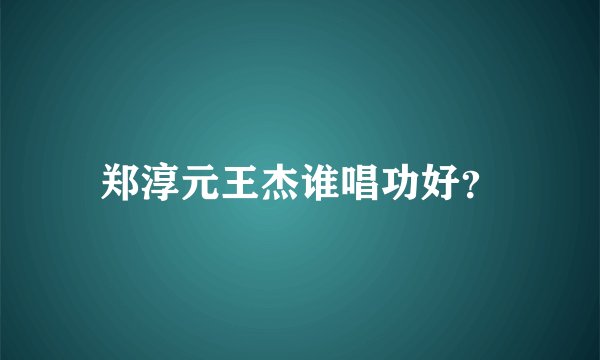 郑淳元王杰谁唱功好？