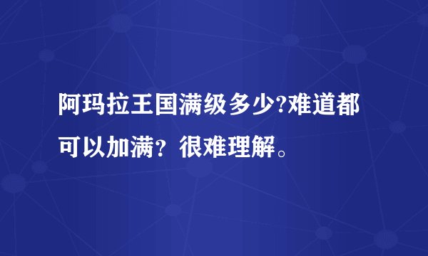 阿玛拉王国满级多少?难道都可以加满？很难理解。