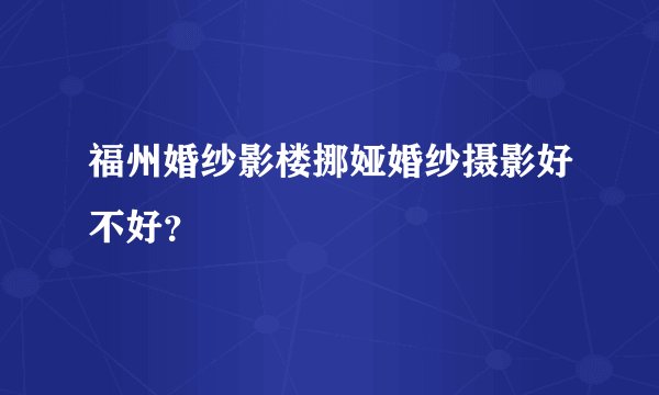 福州婚纱影楼挪娅婚纱摄影好不好？