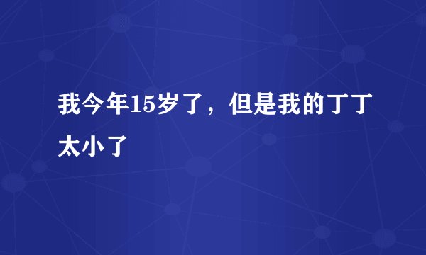 我今年15岁了，但是我的丁丁太小了