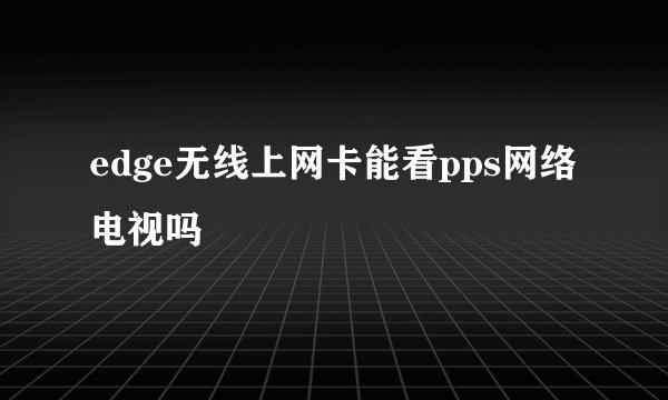 edge无线上网卡能看pps网络电视吗