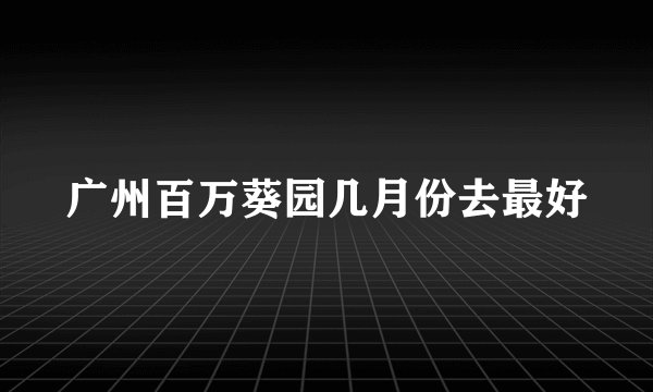 广州百万葵园几月份去最好