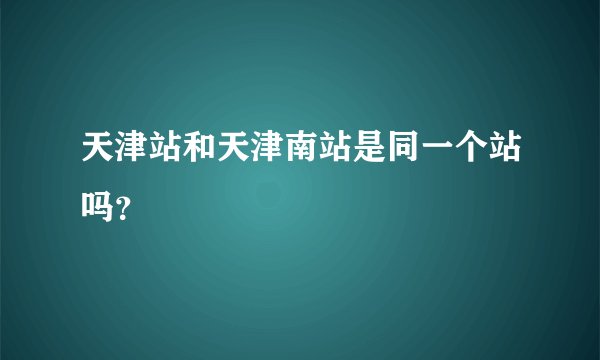 天津站和天津南站是同一个站吗?