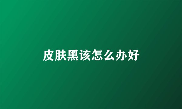 皮肤黑该怎么办好