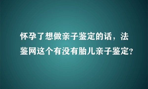 怀孕了想做亲子鉴定的话,法鉴网这个有没有胎儿亲子鉴定?