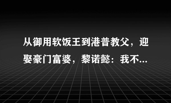从御用软饭王到港普教父，迎娶豪门富婆，黎诺懿：我不吃软饭！