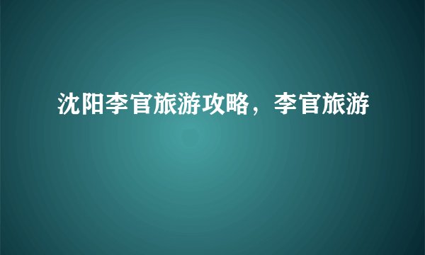 沈阳李官旅游攻略,李官旅游