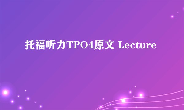 托福听力TPO4原文 Lecture