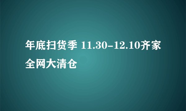 年底扫货季 11.30-12.10齐家全网大清仓