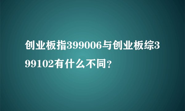 创业板指399006与创业板综399102有什么不同？