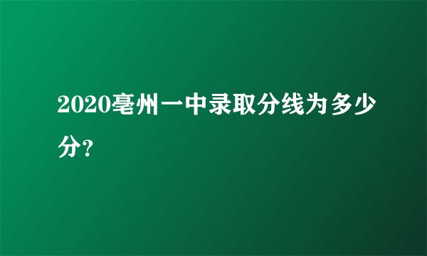 2020亳州一中录取分线为多少分？