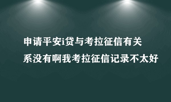 申请平安i贷与考拉征信有关系没有啊我考拉征信记录不太好