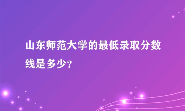 山东师范大学的最低录取分数线是多少?